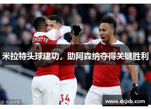 米拉特头球建功，助阿森纳夺得关键胜利